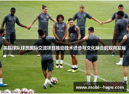 英超球队球员国际交流项目推动技术进步与文化融合的双向发展