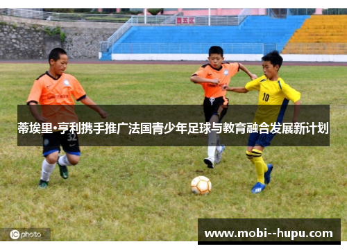 蒂埃里·亨利携手推广法国青少年足球与教育融合发展新计划