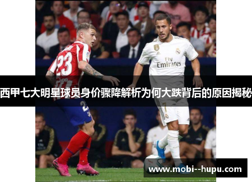 西甲七大明星球员身价骤降解析为何大跌背后的原因揭秘