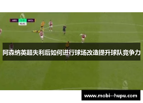 阿森纳英超失利后如何进行球场改造提升球队竞争力