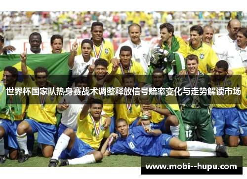 世界杯国家队热身赛战术调整释放信号赔率变化与走势解读市场