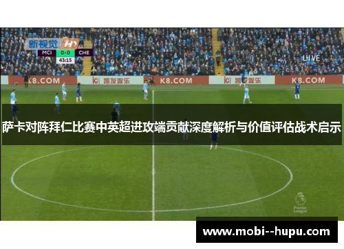 萨卡对阵拜仁比赛中英超进攻端贡献深度解析与价值评估战术启示