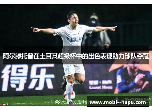 阿尔滕托普在土耳其超级杯中的出色表现助力球队夺冠