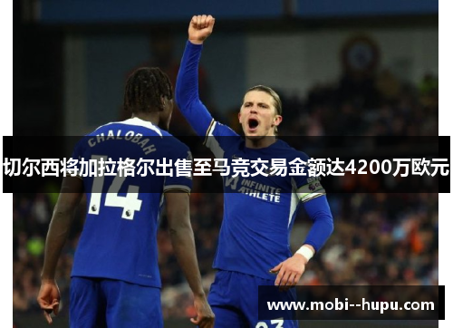 切尔西将加拉格尔出售至马竞交易金额达4200万欧元