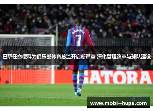 巴萨任命德科为俱乐部体育总监开启新篇章 深化管理改革与球队建设