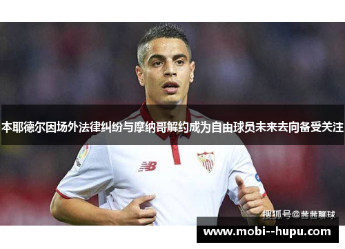 本耶德尔因场外法律纠纷与摩纳哥解约成为自由球员未来去向备受关注