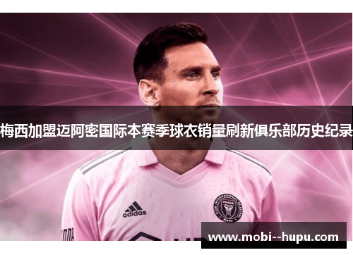 梅西加盟迈阿密国际本赛季球衣销量刷新俱乐部历史纪录