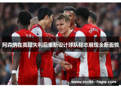 阿森纳在英超失利后重新设计球队标志展现全新面貌