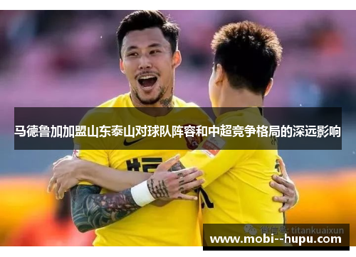 马德鲁加加盟山东泰山对球队阵容和中超竞争格局的深远影响