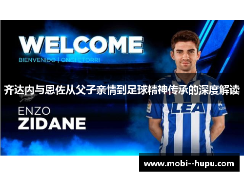 齐达内与恩佐从父子亲情到足球精神传承的深度解读