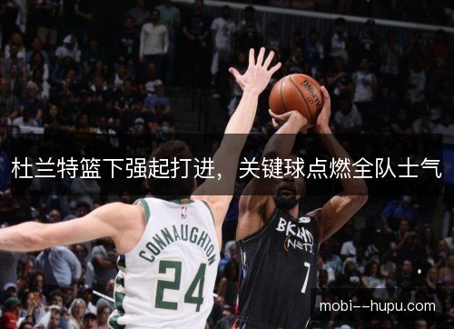 杜兰特篮下强起打进，关键球点燃全队士气